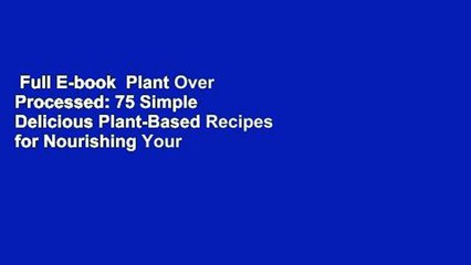 Download Video: Full E-book  Plant Over Processed: 75 Simple  Delicious Plant-Based Recipes for Nourishing Your