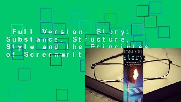 Full Version Story: Substance, Structure, Style and the Principles of Screenwriting Complete