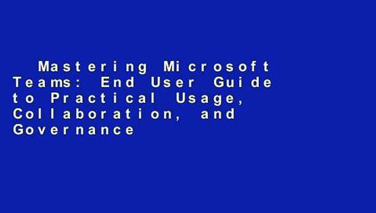 Mastering Microsoft Teams: End User Guide to Practical Usage, Collaboration, and Governance