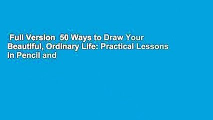 Full Version  50 Ways to Draw Your Beautiful, Ordinary Life: Practical Lessons in Pencil and