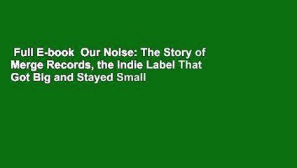 Full E-book  Our Noise: The Story of Merge Records, the Indie Label That Got Big and Stayed Small