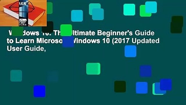 Windows 10: The Ultimate Beginner's Guide to Learn Microsoft Windows 10 (2017 Updated User Guide,