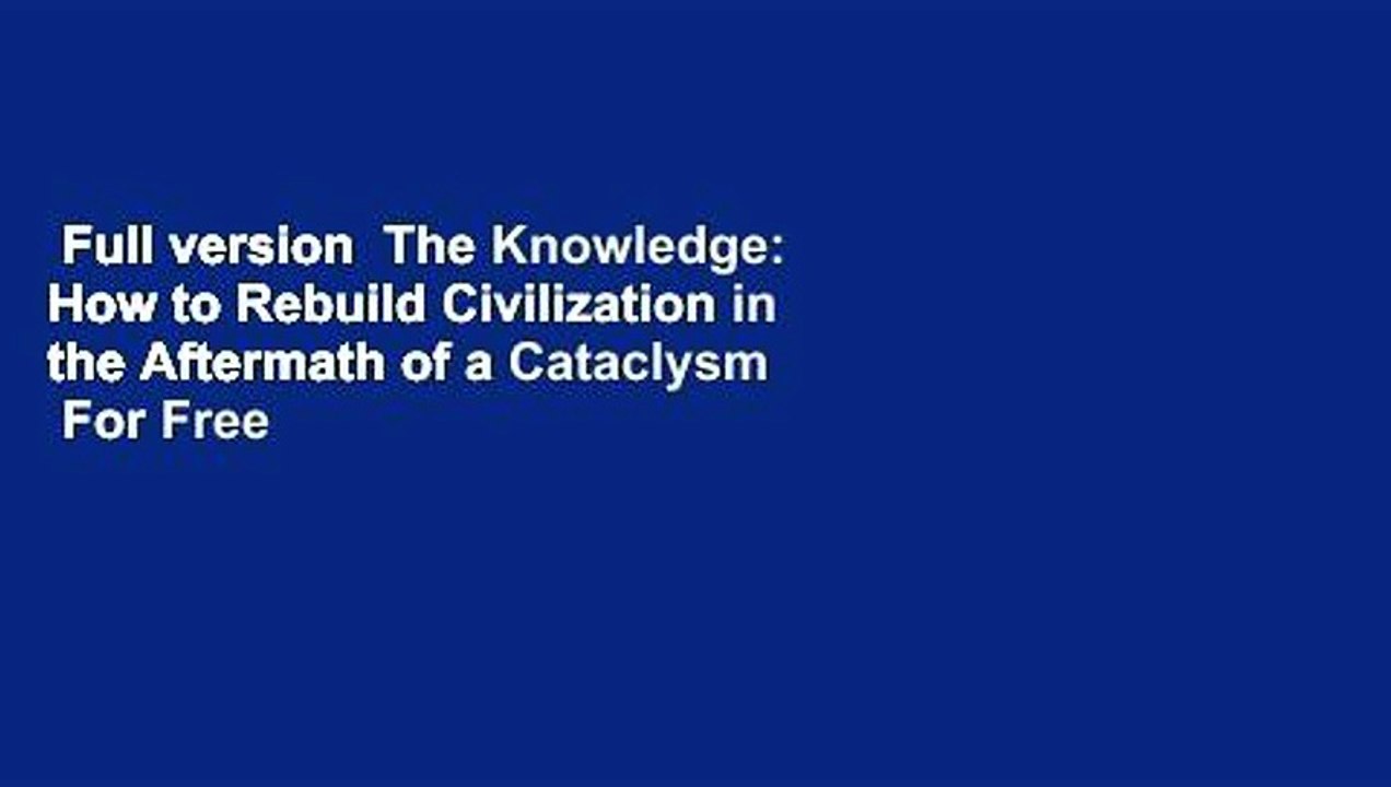 Full version  The Knowledge: How to Rebuild Civilization in the Aftermath of a Cataclysm  For Free