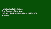 Intellectuals in Action: The Origins of the New Left and Radical Liberalism, 1945-1970  Review