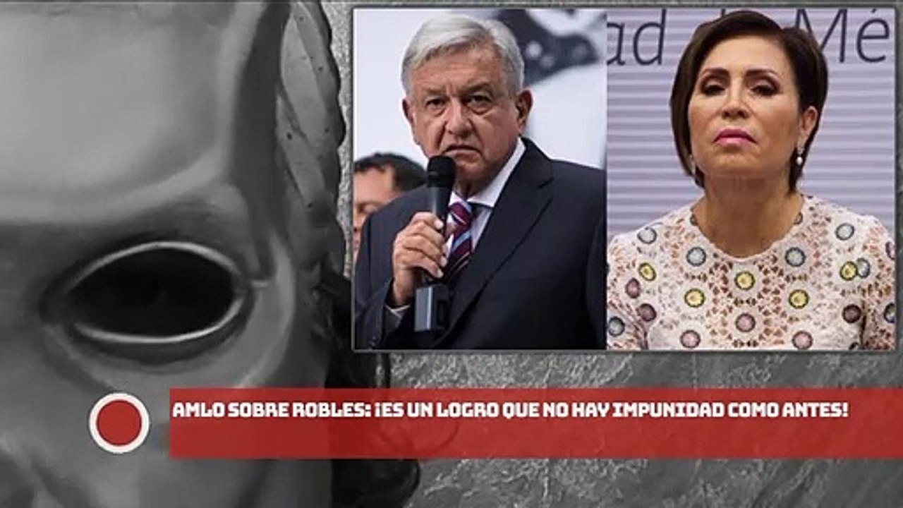 AMLO sobre Robles: ¡Es un logro que no hay impunidad como antes!