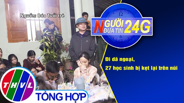 Người đưa tin 24G (18g30 ngày 23/11/2020) - Đi dã ngoại, 27 học sinh bị kẹt lại trên núi