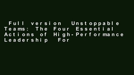 Full version  Unstoppable Teams: The Four Essential Actions of High-Performance Leadership  For