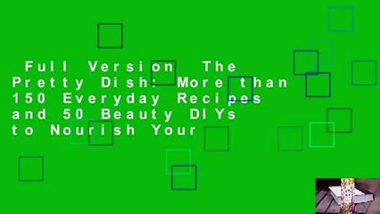 Full Version  The Pretty Dish: More than 150 Everyday Recipes and 50 Beauty DIYs to Nourish Your