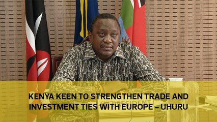 Kenya keen to strengthen trade and investment ties with Europe - Uhuru