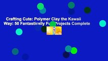 Crafting Cute: Polymer Clay the Kawaii Way: 50 Fantastically Fun Projects Complete