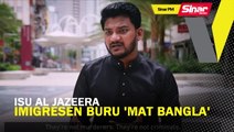 SINAR PM: Isu Al Jazeera: Imigresen buru 'Mat Bangla' bantu siasatan