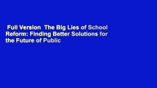 Full Version  The Big Lies of School Reform: Finding Better Solutions for the Future of Public