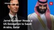 Jared Kushner Heads a US Delegation to Saudi Arabia, Qatar