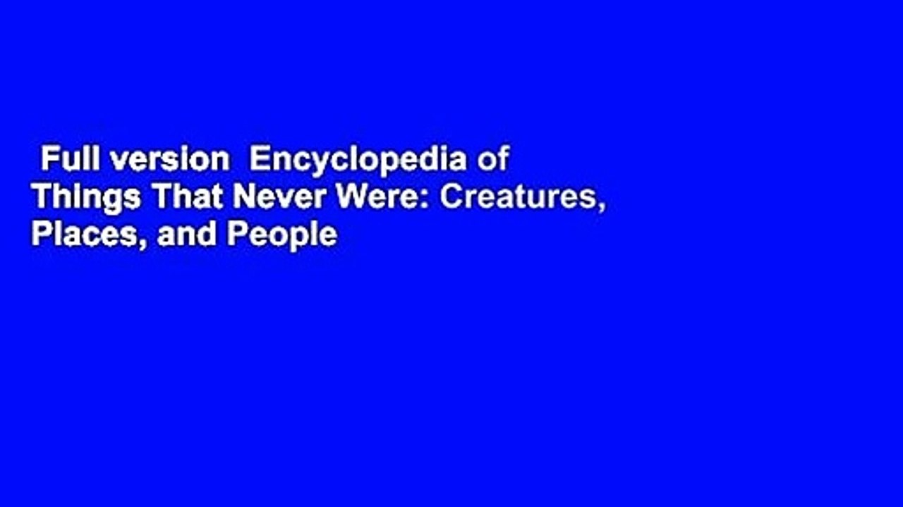 Full version  Encyclopedia of Things That Never Were: Creatures, Places, and People  For Online