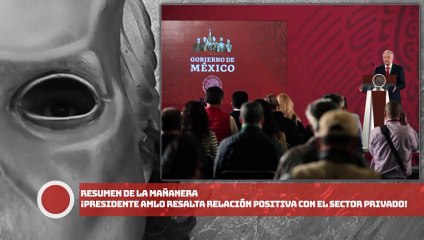 RESUMEN DE LA MAÑANERA: ¡Presidente AMLO resalta relación positiva con el sector privado!