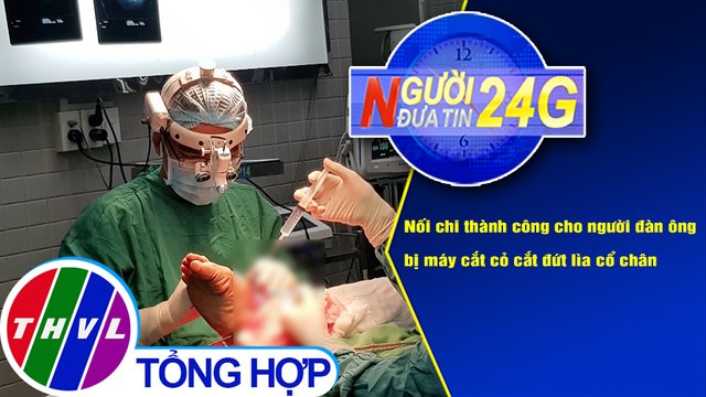 Người đưa tin 24G (18g30 ngày 5/12/2020) - Nối chân cho bệnh nhân bị lưỡi máy cắt cỏ cắt lìa cổ chân