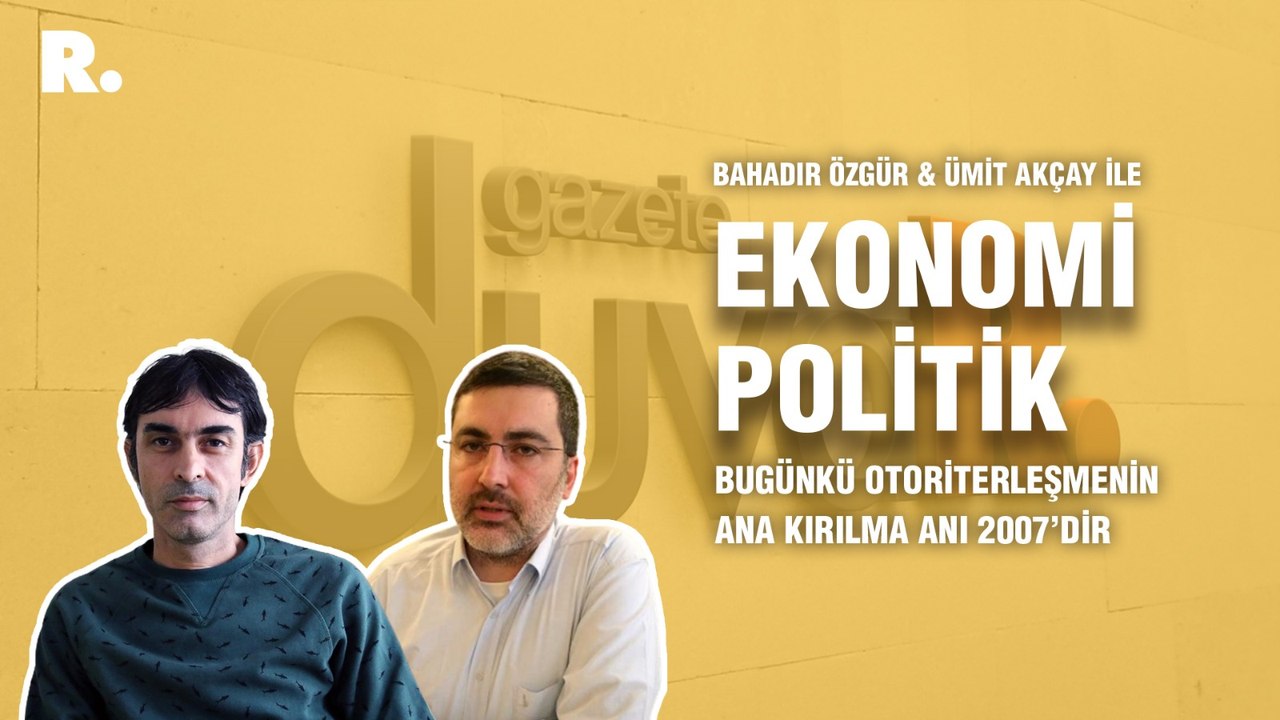 Ekonomi Politik... Ümit Akçay: Bugünkü otoriterleşmenin ana kırılma anı 2007’dir