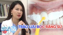 Bác Sĩ Nói Gì | Tập 14: Cẩn trọng với trào lưu bọc răng sứ thẩm mỹ, nguy cơ diệt tủy và viêm nướu