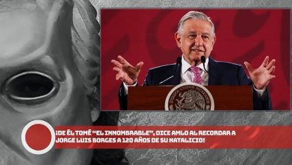 AMLO: ¡De él tomé “el innombrable”!, dice al recordar a Jorge Luis Borges a 120 años de su natalicio
