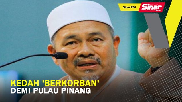 SINAR PM: Kedah ‘berkorban’ demi Pulau Pinang: Tuan Ibrahim