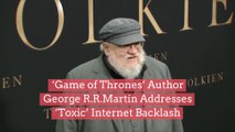 ‘Game of Thrones’ Author George R.R. Martin Addresses ‘Toxic’ Internet Backlash