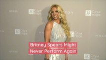 Britney Spears Might Never Perform Again