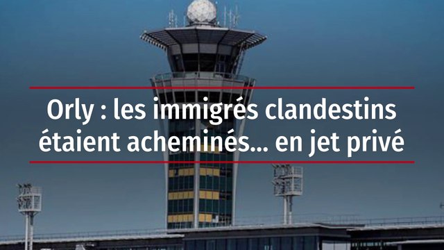 Orly : les immigrés clandestins étaient acheminés… en jet privé
