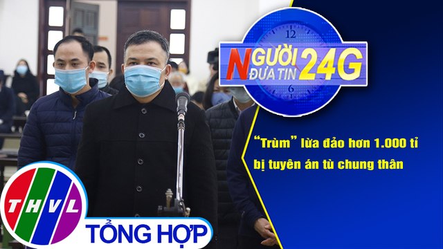 Người đưa tin 24G (6g30 ngày 26/12/2020) - Trùm lừa đảo hơn 1.000 tỉ bị tuyên án tù chung thân