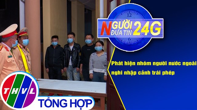 Người đưa tin 24G (6g30 ngày 28/12/2020) - Phát hiện nhóm người nước ngoài nghi nhập cảnh trái phép