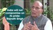 India will not compromise on its pride: Rajnath Singh