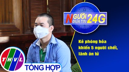 Người đưa tin 24G (18g30 ngày 7/1/2021) - Kẻ phóng hỏa khiến 5 người chết, lãnh án tử