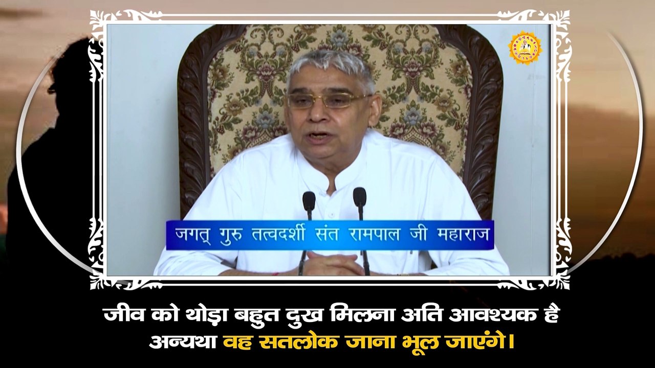 जीव को थोड़ा बहुत दुख मिलना अति आवश्यक है अन्यथा वह सतलोक जाना भूल जाएंगे।