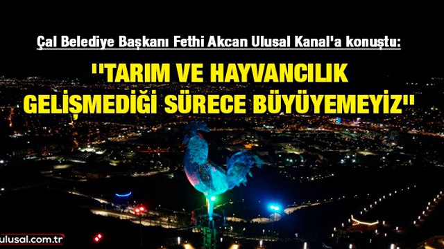 Çal Belediye Başkanı Fethi Akcan Ulusal Kanal'a konuştu: ''Tarım ve hayvancılık gelişmediği sürece büyüyemeyiz''