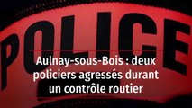 Aulnay-sous-Bois : deux policiers agressés durant un contrôle routier