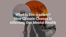 What Is Eco-Anxiety? How Climate Change Is Affecting Our Mental Health