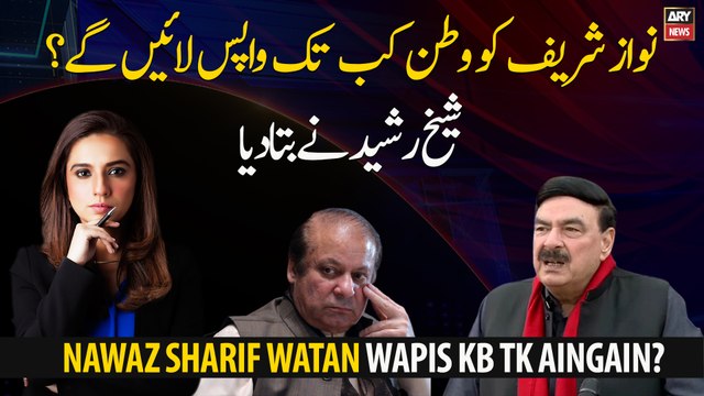 When Will be Nawaz Sharif brought back to Pakistan? Sheikh Rasheed told