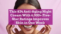This $24 Anti-Aging Night Cream With 6,000  Five-Star Ratings Improves Skin in One Week