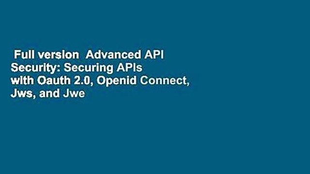 Full version Advanced API Security: Securing APIs with Oauth 2.0, Openid Connect, Jws, and Jwe