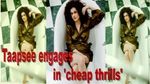 Taapsee Pannu engages in 'cheap thrills'