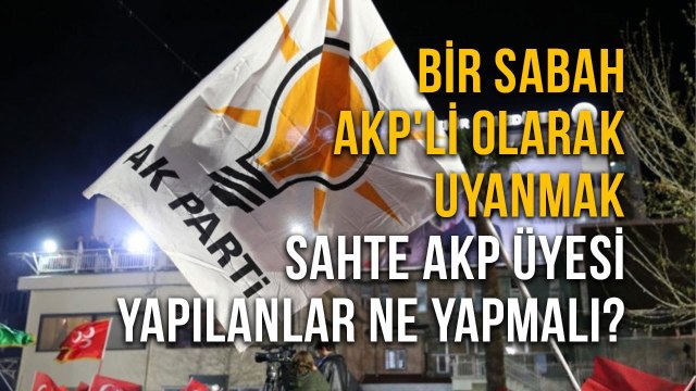 Bir Sabah AKP'Li olarak UyanmakSahte AKP Üyesi Yapılanlar Ne Yapmalı?