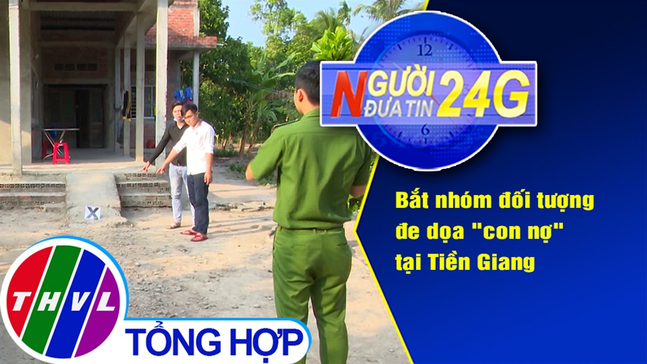 Người đưa tin 24G (6g30 ngày 20/1/2021) - Bắt nhóm đối tượng đe dọa "con nợ" tại Tiền Giang