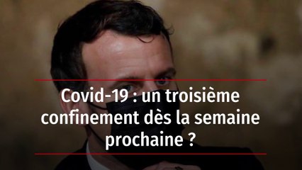 Covid-19 : un troisième confinement dès la semaine prochaine ?
