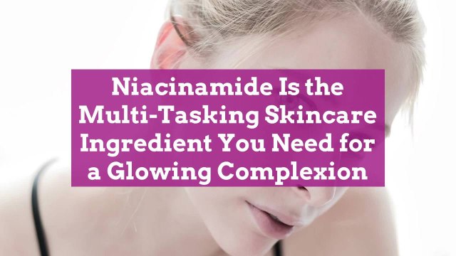 Niacinamide Is the Multi-Tasking Skincare Ingredient You Need for a Glowing Complexion