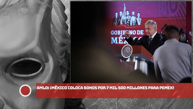 AMLO: ¡México coloca bonos por 7 mil 500 millones para Pemex!
