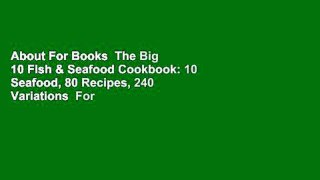 About For Books  The Big 10 Fish & Seafood Cookbook: 10 Seafood, 80 Recipes, 240 Variations  For
