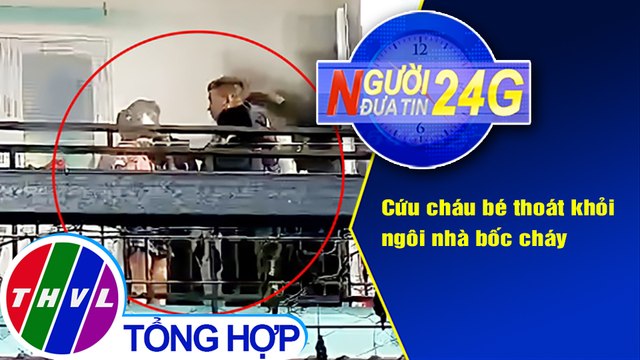 Người đưa tin 24G (6g30 ngày 4/2/2021) - Cứu cháu bé thoát khỏi ngôi nhà bốc cháy