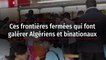 Ces frontières fermées qui font galérer Algériens et binationaux