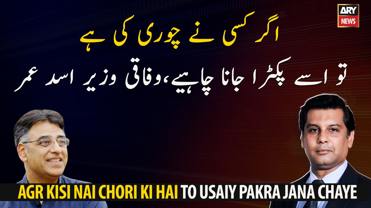 Agr Kisi Ne Chori Ki Hai To Usey Pakra Jana Chaye: Asad Umar