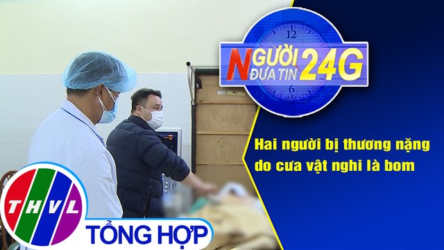 Người đưa tin 24G (18g30 ngày 9/2/2021) - Hai người bị thương nặng do cưa vật nghi là bom