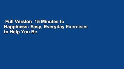 Full Version  15 Minutes to Happiness: Easy, Everyday Exercises to Help You Be The Best You Can